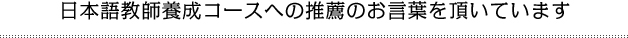 日本語教師養成コースへの推薦のお言葉を頂いています