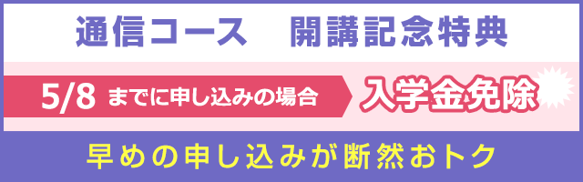 通信コース 開講記念特典 5/8までに申し込みの場合 入学金免除 早めの申し込みが断然おトク