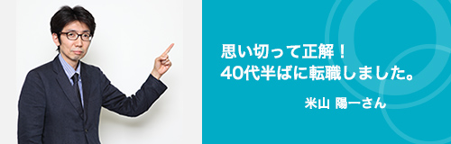 思い切って正解！40代半ばに転職しました。　 米山 陽一さん