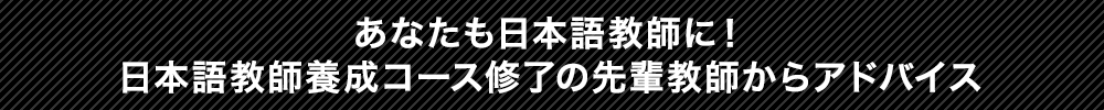 あなたも日本語教師に！日本語教師養成コース修了の先輩教師からアドバイス