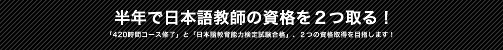 半年で日本語教師の資格を２つ取る！「420時間コース修了」と「日本語教育能力検定試験合格」、２つの資格取得を目指します！