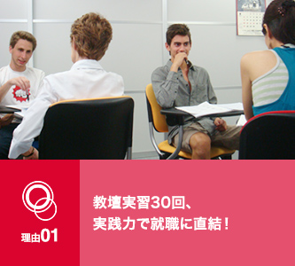 理由01　教壇実習30回、実践力で就職に直結！