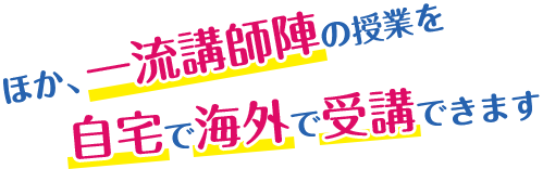 ほか、一流講師陣の授業を自宅で海外で受講できます