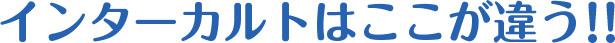 インターカルトはここが違う！！