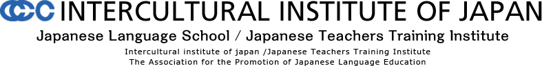 INTERCULTURAL INSTITUTE OF JAPAN  Japanese Language School / Japanese Teachers Training Institute  Intercultural institute of japan /Japanese Teachers Training Institute The Association for the Promotion of Japanese Language Education Application agent school for the Tokyo Immigration Bureau of the Ministry of Justice